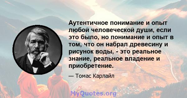 Аутентичное понимание и опыт любой человеческой души, если это было, но понимание и опыт в том, что он набрал древесину и рисунок воды, - это реальное знание, реальное владение и приобретение.