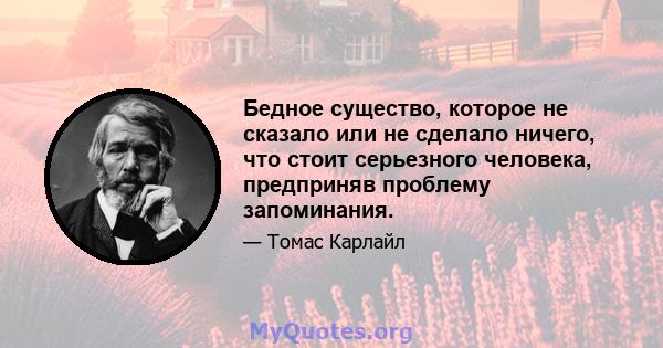 Бедное существо, которое не сказало или не сделало ничего, что стоит серьезного человека, предприняв проблему запоминания.