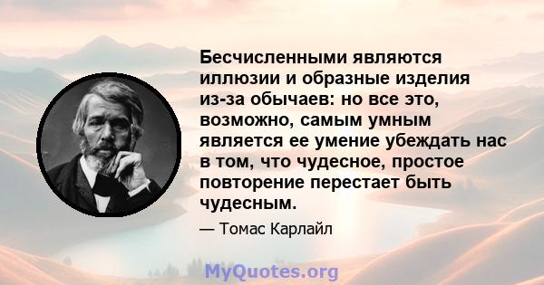 Бесчисленными являются иллюзии и образные изделия из-за обычаев: но все это, возможно, самым умным является ее умение убеждать нас в том, что чудесное, простое повторение перестает быть чудесным.