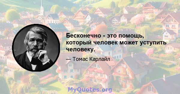 Бесконечно - это помощь, который человек может уступить человеку.