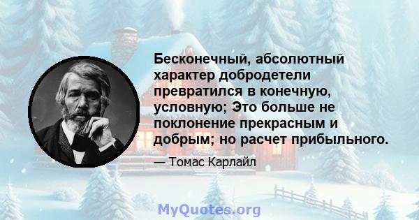 Бесконечный, абсолютный характер добродетели превратился в конечную, условную; Это больше не поклонение прекрасным и добрым; но расчет прибыльного.