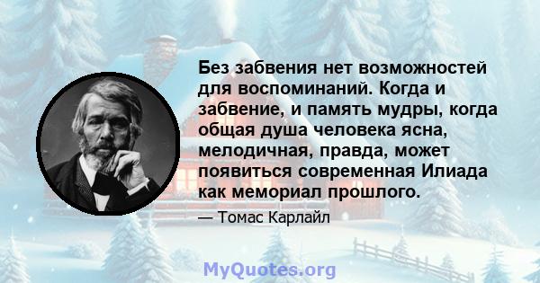 Без забвения нет возможностей для воспоминаний. Когда и забвение, и память мудры, когда общая душа человека ясна, мелодичная, правда, может появиться современная Илиада как мемориал прошлого.