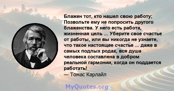 Блажен тот, кто нашел свою работу; Позвольте ему не попросить другого блаженства. У него есть работа, жизненная цель ... Уберите свое счастье от работы, или вы никогда не узнаете, что такое настоящее счастье ... даже в