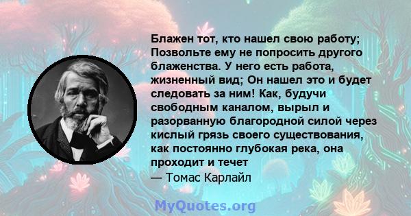 Блажен тот, кто нашел свою работу; Позвольте ему не попросить другого блаженства. У него есть работа, жизненный вид; Он нашел это и будет следовать за ним! Как, будучи свободным каналом, вырыл и разорванную благородной