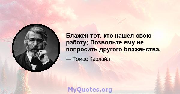 Блажен тот, кто нашел свою работу; Позвольте ему не попросить другого блаженства.