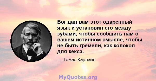 Бог дал вам этот одаренный язык и установил его между зубами, чтобы сообщить нам о вашем истинном смысле, чтобы не быть гремели, как колокол для кекса.