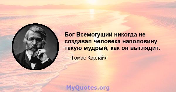 Бог Всемогущий никогда не создавал человека наполовину такую ​​мудрый, как он выглядит.