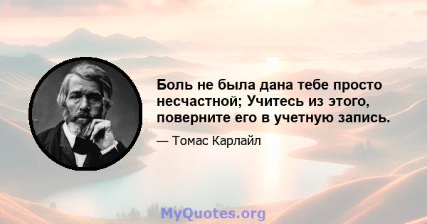 Боль не была дана тебе просто несчастной; Учитесь из этого, поверните его в учетную запись.