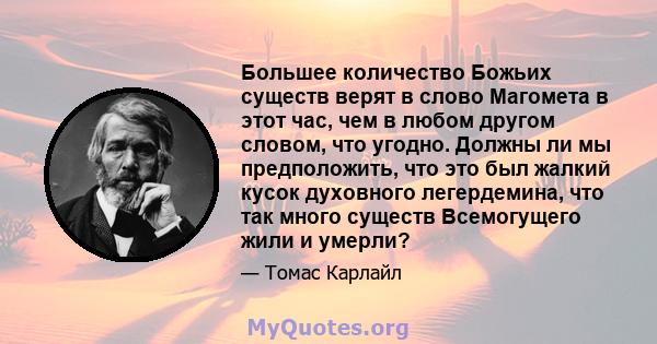 Большее количество Божьих существ верят в слово Магомета в этот час, чем в любом другом словом, что угодно. Должны ли мы предположить, что это был жалкий кусок духовного легердемина, что так много существ Всемогущего