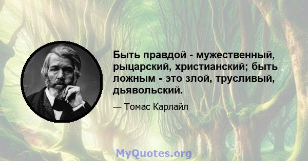 Быть правдой - мужественный, рыцарский, христианский; быть ложным - это злой, трусливый, дьявольский.