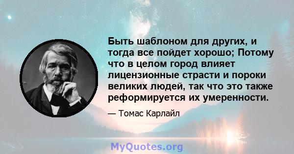 Быть шаблоном для других, и тогда все пойдет хорошо; Потому что в целом город влияет лицензионные страсти и пороки великих людей, так что это также реформируется их умеренности.