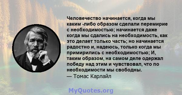 Человечество начинается, когда мы каким -либо образом сделали перемирие с необходимостью; начинается даже когда мы сдались на необходимость, как это делает только часть; но начинается радостно и, надеюсь, только когда