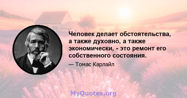 Человек делает обстоятельства, а также духовно, а также экономически, - это ремонт его собственного состояния.