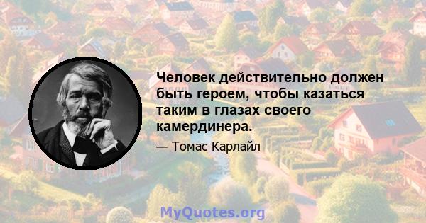 Человек действительно должен быть героем, чтобы казаться таким в глазах своего камердинера.