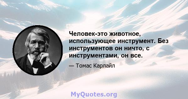 Человек-это животное, использующее инструмент. Без инструментов он ничто, с инструментами, он все.