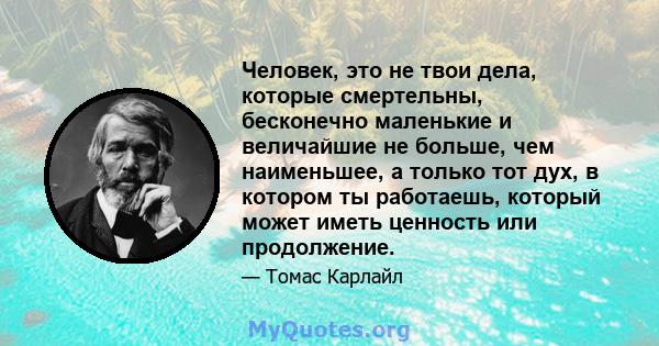 Человек, это не твои дела, которые смертельны, бесконечно маленькие и величайшие не больше, чем наименьшее, а только тот дух, в котором ты работаешь, который может иметь ценность или продолжение.