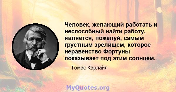 Человек, желающий работать и неспособный найти работу, является, пожалуй, самым грустным зрелищем, которое неравенство Фортуны показывает под этим солнцем.