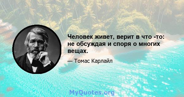 Человек живет, верит в что -то: не обсуждая и споря о многих вещах.