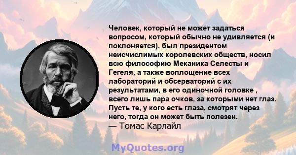 Человек, который не может задаться вопросом, который обычно не удивляется (и поклоняется), был президентом неисчислимых королевских обществ, носил всю философию Меканика Селесты и Гегеля, а также воплощение всех