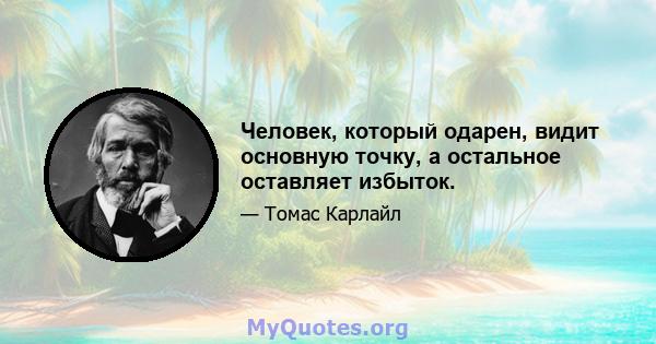 Человек, который одарен, видит основную точку, а остальное оставляет избыток.