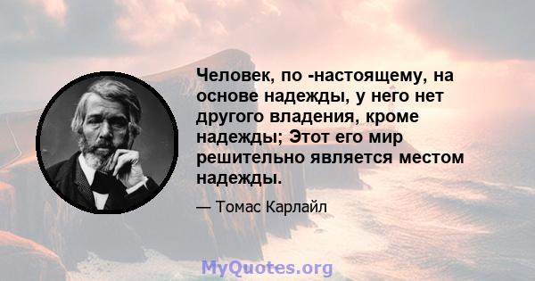 Человек, по -настоящему, на основе надежды, у него нет другого владения, кроме надежды; Этот его мир решительно является местом надежды.