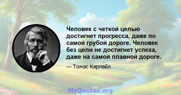 Человек с четкой целью достигнет прогресса, даже по самой грубой дороге. Человек без цели не достигнет успеха, даже на самой плавной дороге.