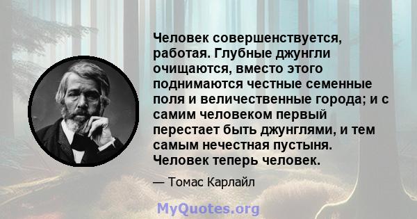 Человек совершенствуется, работая. Глубные джунгли очищаются, вместо этого поднимаются честные семенные поля и величественные города; и с самим человеком первый перестает быть джунглями, и тем самым нечестная пустыня.