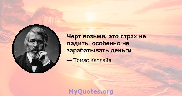 Черт возьми, это страх не ладить, особенно не зарабатывать деньги.