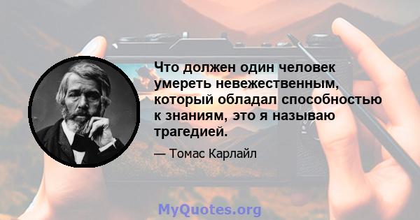 Что должен один человек умереть невежественным, который обладал способностью к знаниям, это я называю трагедией.