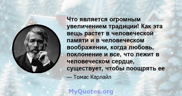 Что является огромным увеличением традиции! Как эта вещь растет в человеческой памяти и в человеческом воображении, когда любовь, поклонение и все, что лежит в человеческом сердце, существует, чтобы поощрять ее