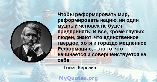 Чтобы реформировать мир, реформировать нацию, ни один мудрый человек не будет предпринять; И все, кроме глупых людей, знают, что единственное твердое, хотя и гораздо медленное Реформацию, - это то, что начинается и