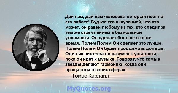 Дай нам, дай нам человека, который поет на его работе! Будьте его оккупацией, что это может, он равен любому из тех, кто следит за тем же стремлением в безмолвной угрюмости. Он сделает больше в то же время. Полем Полем