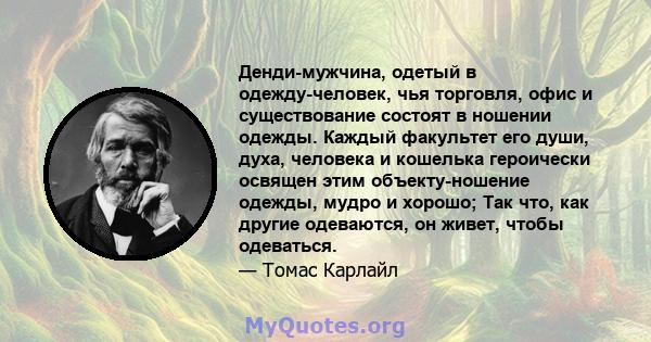 Денди-мужчина, одетый в одежду-человек, чья торговля, офис и существование состоят в ношении одежды. Каждый факультет его души, духа, человека и кошелька героически освящен этим объекту-ношение одежды, мудро и хорошо;