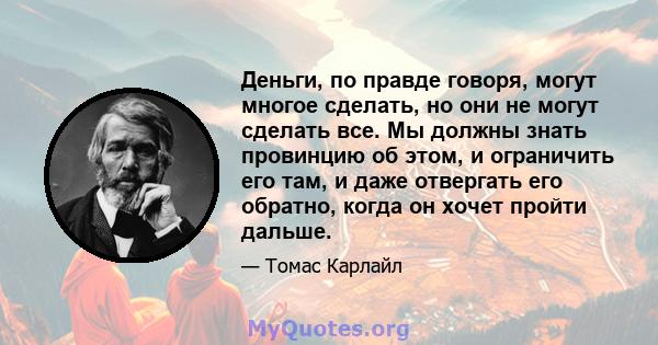 Деньги, по правде говоря, могут многое сделать, но они не могут сделать все. Мы должны знать провинцию об этом, и ограничить его там, и даже отвергать его обратно, когда он хочет пройти дальше.