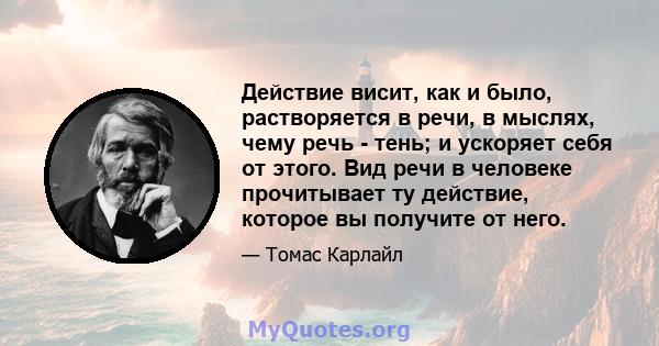 Действие висит, как и было, растворяется в речи, в мыслях, чему речь - тень; и ускоряет себя от этого. Вид речи в человеке прочитывает ту действие, которое вы получите от него.