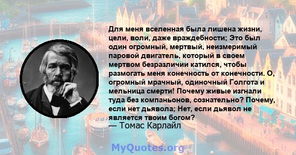 Для меня вселенная была лишена жизни, цели, воли, даже враждебности; Это был один огромный, мертвый, неизмеримый паровой двигатель, который в своем мертвом безразличии катился, чтобы размогать меня конечность от