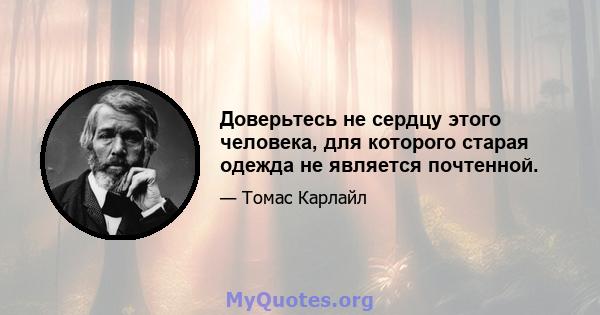 Доверьтесь не сердцу этого человека, для которого старая одежда не является почтенной.