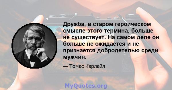 Дружба, в старом героическом смысле этого термина, больше не существует. На самом деле он больше не ожидается и не признается добродетелью среди мужчин.