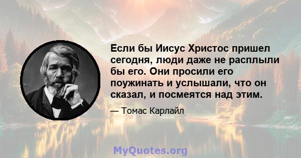 Если бы Иисус Христос пришел сегодня, люди даже не расплыли бы его. Они просили его поужинать и услышали, что он сказал, и посмеятся над этим.