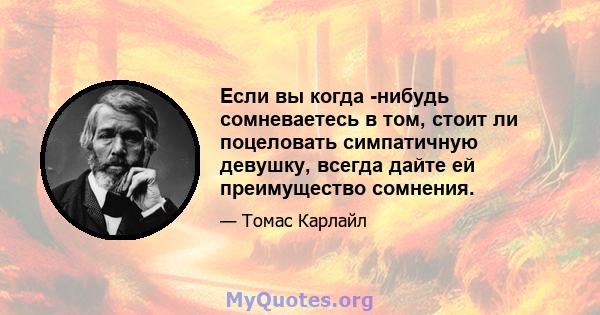 Если вы когда -нибудь сомневаетесь в том, стоит ли поцеловать симпатичную девушку, всегда дайте ей преимущество сомнения.