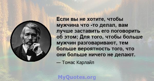 Если вы не хотите, чтобы мужчина что -то делал, вам лучше заставить его поговорить об этом; Для того, чтобы больше мужчин разговаривают, тем больше вероятность того, что они больше ничего не делают.