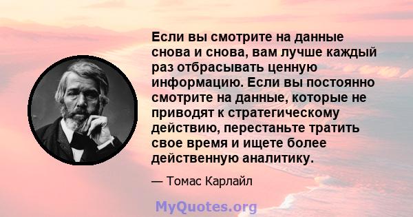 Если вы смотрите на данные снова и снова, вам лучше каждый раз отбрасывать ценную информацию. Если вы постоянно смотрите на данные, которые не приводят к стратегическому действию, перестаньте тратить свое время и ищете