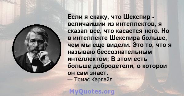 Если я скажу, что Шекспир - величайший из интеллектов, я сказал все, что касается него. Но в интеллекте Шекспира больше, чем мы еще видели. Это то, что я называю бессознательным интеллектом; В этом есть больше