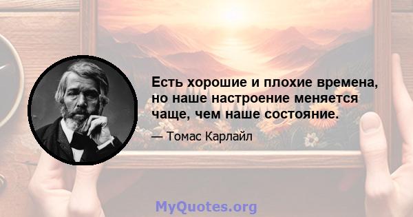 Есть хорошие и плохие времена, но наше настроение меняется чаще, чем наше состояние.