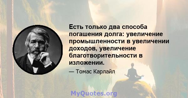 Есть только два способа погашения долга: увеличение промышленности в увеличении доходов, увеличение благотворительности в изложении.