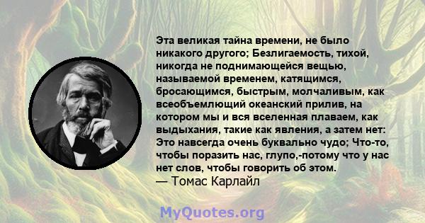 Эта великая тайна времени, не было никакого другого; Безлигаемость, тихой, никогда не поднимающейся вещью, называемой временем, катящимся, бросающимся, быстрым, молчаливым, как всеобъемлющий океанский прилив, на котором 