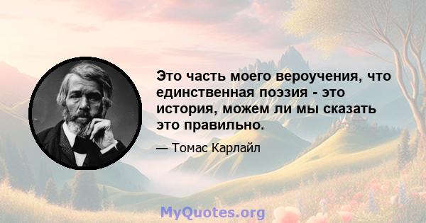 Это часть моего вероучения, что единственная поэзия - это история, можем ли мы сказать это правильно.