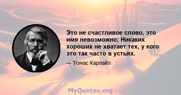 Это не счастливое слово, это имя невозможно; Никаких хороших не хватает тех, у кого это так часто в устьях.