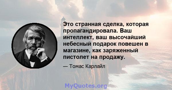 Это странная сделка, которая пропагандировала. Ваш интеллект, ваш высочайший небесный подарок повешен в магазине, как заряженный пистолет на продажу.