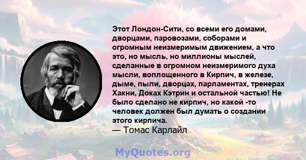 Этот Лондон-Сити, со всеми его домами, дворцами, паровозами, соборами и огромным неизмеримым движением, а что это, но мысль, но миллионы мыслей, сделанные в огромном неизмеримого духа мысли, воплощенного в Кирпич, в